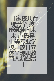 家校共育绽芳华 技能筑梦向未来 卢氏县中等专业学校开放日立体呈现职教育人新图景