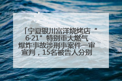 宁夏银川富洋烧烤店“6·21”特别重大燃气爆炸事故涉刑事案件一审宣判，15名被告人分别判刑六年至一年不等