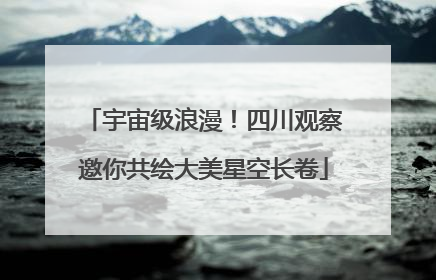 宇宙级浪漫！四川观察邀你共绘大美星空长卷