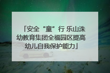 安全“童”行 乐山洙幼教育集团全福园区提高幼儿自我保护能力