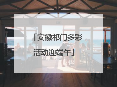 安徽祁门多彩活动迎端午