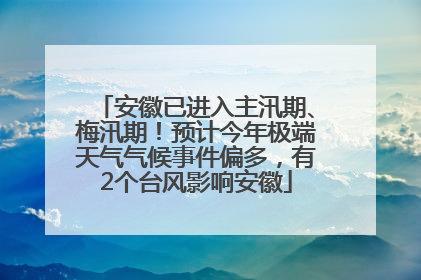 安徽已进入主汛期、梅汛期！预计今年极端天气气候事件偏多，有2个台风影响安徽
