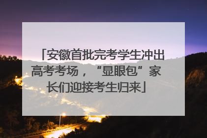 安徽首批完考学生冲出高考考场，“显眼包”家长们迎接考生归来