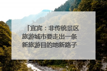 宜宾：非传统景区旅游城市要走出一条新旅游目的地新路子｜话锦绣·说安逸