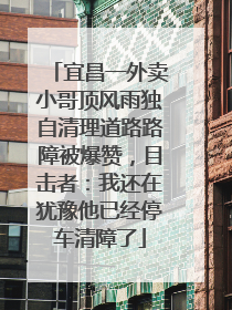 宜昌一外卖小哥顶风雨独自清理道路路障被爆赞，目击者：我还在犹豫他已经停车清障了