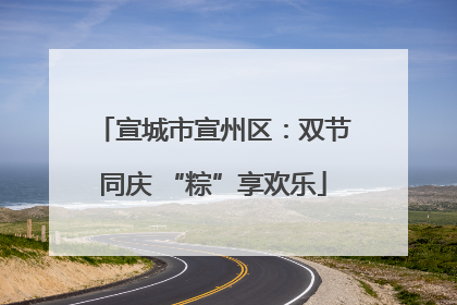 宣城市宣州区：双节同庆 “粽”享欢乐
