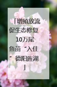 增殖放流促生态修复 10万尾鱼苗“入住”德阳旌湖