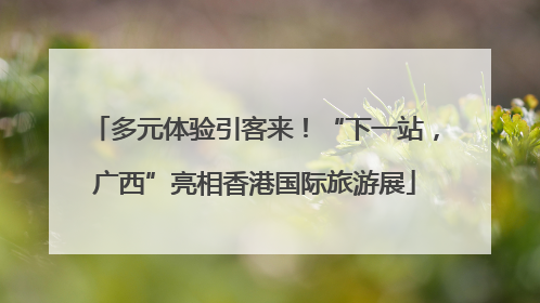 多元体验引客来！“下一站，广西”亮相香港国际旅游展