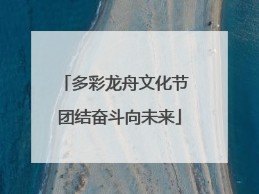 多彩龙舟文化节 团结奋斗向未来
