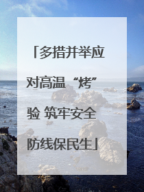 多措并举应对高温“烤”验 筑牢安全防线保民生