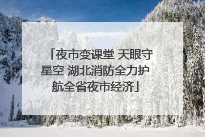 夜市变课堂 天眼守星空 湖北消防全力护航全省夜市经济