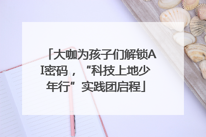大咖为孩子们解锁AI密码，“科技上地少年行”实践团启程