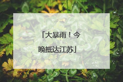 大暴雨！今晚抵达江苏