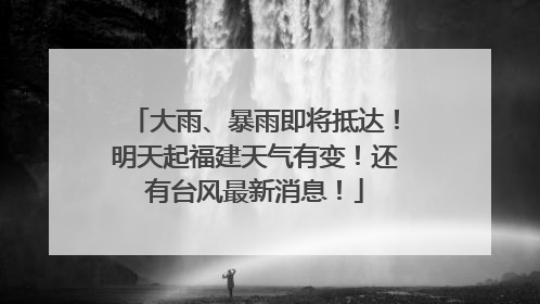 大雨、暴雨即将抵达！明天起福建天气有变！还有台风最新消息！