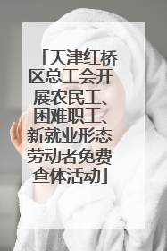 天津红桥区总工会开展农民工、困难职工、新就业形态劳动者免费查体活动
