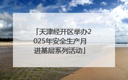 天津经开区举办2025年安全生产月进基层系列活动
