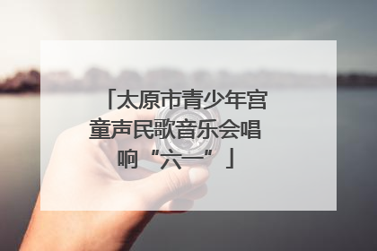 太原市青少年宫童声民歌音乐会唱响“六一”