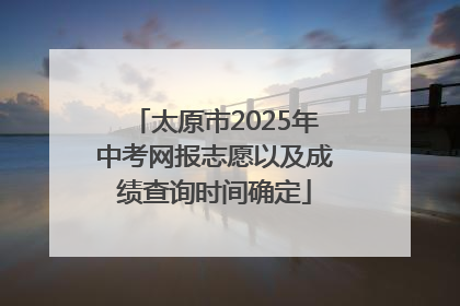 太原市2025年中考网报志愿以及成绩查询时间确定