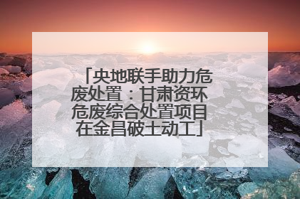 央地联手助力危废处置：甘肃资环危废综合处置项目在金昌破土动工