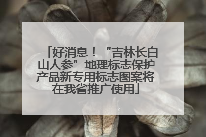 好消息！“吉林长白山人参”地理标志保护产品新专用标志图案将在我省推广使用