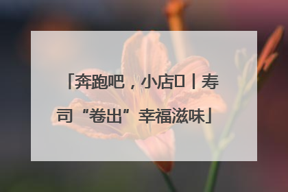 奔跑吧，小店㊼丨寿司“卷出”幸福滋味