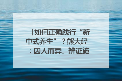 如何正确践行“新中式养生”？熊大经：因人而异、辨证施治｜名人大讲堂