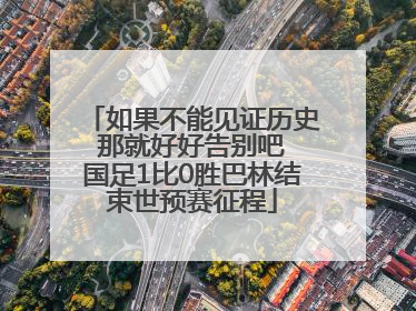 如果不能见证历史 那就好好告别吧 国足1比0胜巴林结束世预赛征程