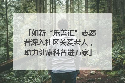 如新“乐善汇”志愿者深入社区关爱老人，助力健康科普进万家