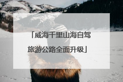 威海千里山海自驾旅游公路全面升级