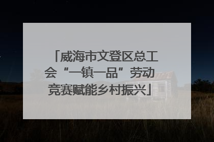 威海市文登区总工会“一镇一品”劳动竞赛赋能乡村振兴