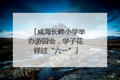 威海长峰小学举办游园会，学子花样过“六一”