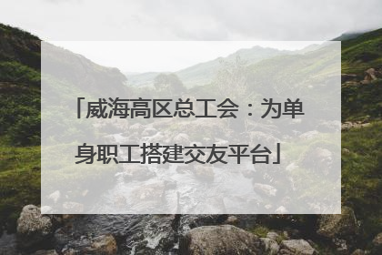 威海高区总工会：为单身职工搭建交友平台