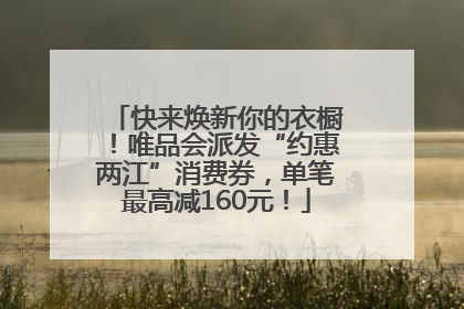 快来焕新你的衣橱！唯品会派发“约惠两江”消费券，单笔最高减160元！