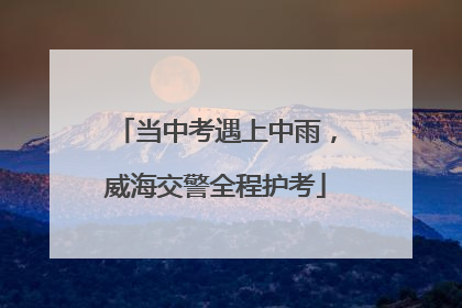 当中考遇上中雨，威海交警全程护考