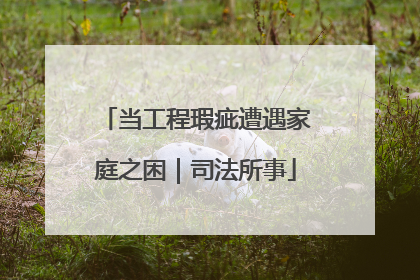 当工程瑕疵遭遇家庭之困｜司法所事