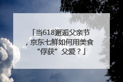 当618邂逅父亲节，京东七鲜如何用美食“俘获”父爱？