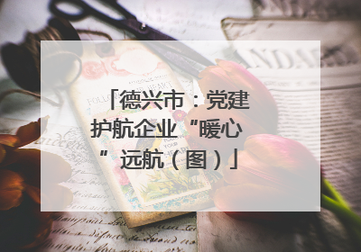 德兴市：党建护航企业“暖心”远航（图）