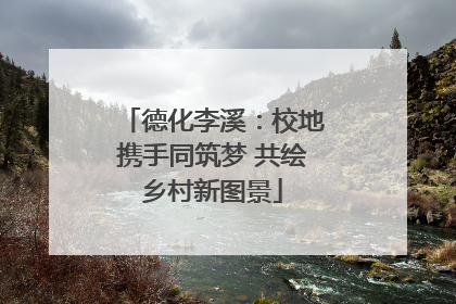 德化李溪：校地携手同筑梦 共绘乡村新图景