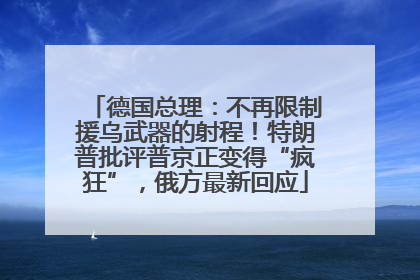 德国总理：不再限制援乌武器的射程！特朗普批评普京正变得“疯狂”，俄方最新回应