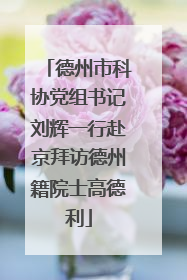 德州市科协党组书记刘辉一行赴京拜访德州籍院士高德利