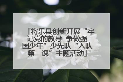 将乐县创新开展“牢记党的教导  争做强国少年”少先队“入队第一课”主题活动