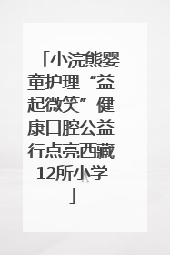 小浣熊婴童护理“益起微笑”健康口腔公益行点亮西藏12所小学