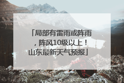 局部有雷雨或阵雨，阵风10级以上！山东最新天气预报