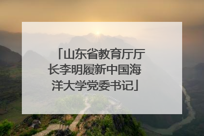 山东省教育厅厅长李明履新中国海洋大学党委书记