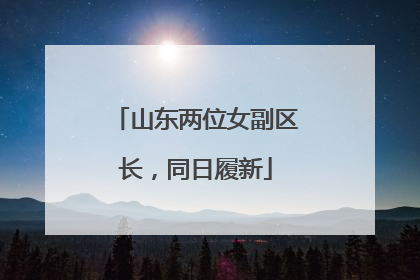山东两位女副区长，同日履新
