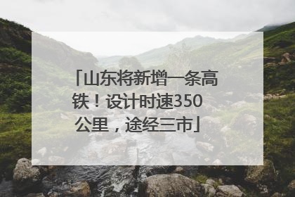 山东将新增一条高铁！设计时速350公里，途经三市