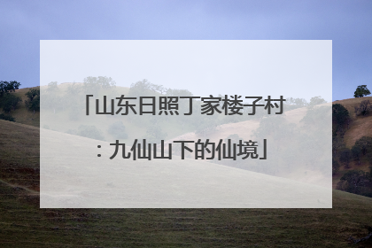 山东日照丁家楼子村：九仙山下的仙境