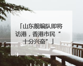 山东舰编队即将访港，香港市民“十分兴奋”