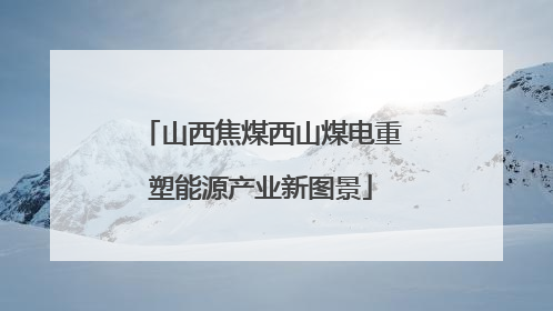 山西焦煤西山煤电重塑能源产业新图景
