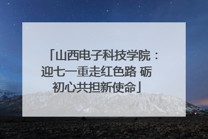 山西电子科技学院：迎七一重走红色路 砺初心共担新使命